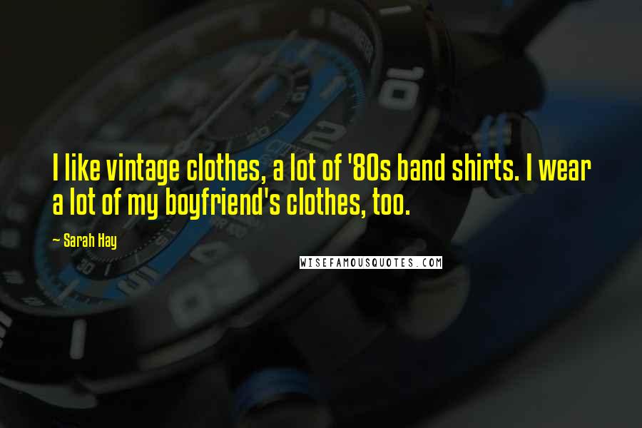 Sarah Hay Quotes: I like vintage clothes, a lot of '80s band shirts. I wear a lot of my boyfriend's clothes, too.