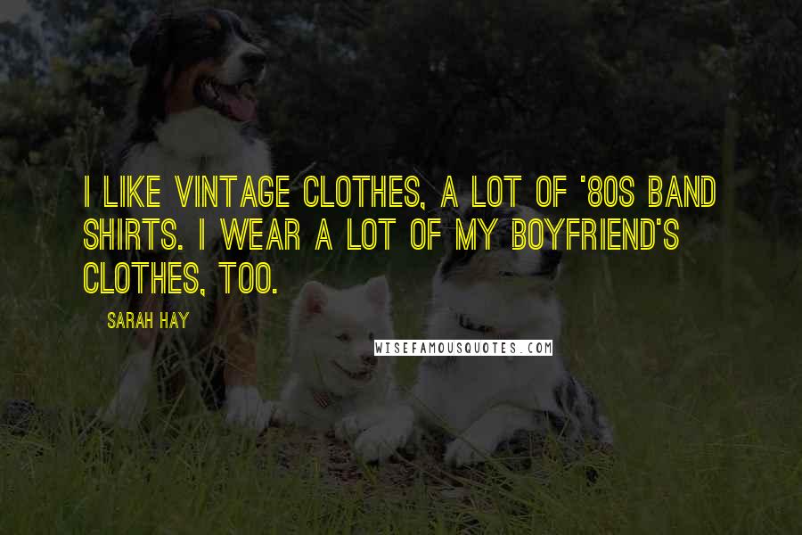 Sarah Hay Quotes: I like vintage clothes, a lot of '80s band shirts. I wear a lot of my boyfriend's clothes, too.