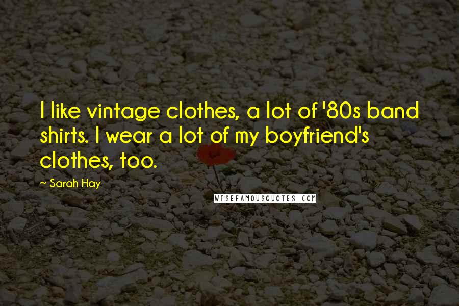 Sarah Hay Quotes: I like vintage clothes, a lot of '80s band shirts. I wear a lot of my boyfriend's clothes, too.