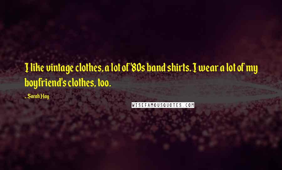 Sarah Hay Quotes: I like vintage clothes, a lot of '80s band shirts. I wear a lot of my boyfriend's clothes, too.