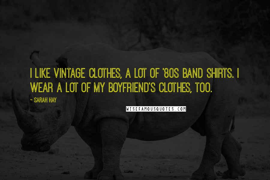 Sarah Hay Quotes: I like vintage clothes, a lot of '80s band shirts. I wear a lot of my boyfriend's clothes, too.