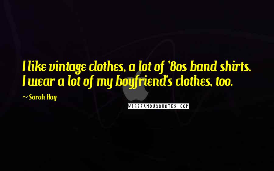 Sarah Hay Quotes: I like vintage clothes, a lot of '80s band shirts. I wear a lot of my boyfriend's clothes, too.
