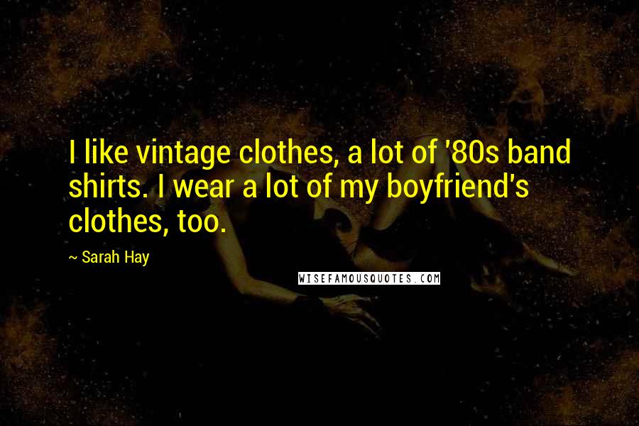 Sarah Hay Quotes: I like vintage clothes, a lot of '80s band shirts. I wear a lot of my boyfriend's clothes, too.