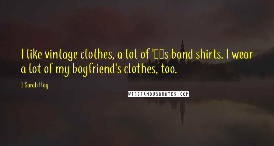 Sarah Hay Quotes: I like vintage clothes, a lot of '80s band shirts. I wear a lot of my boyfriend's clothes, too.