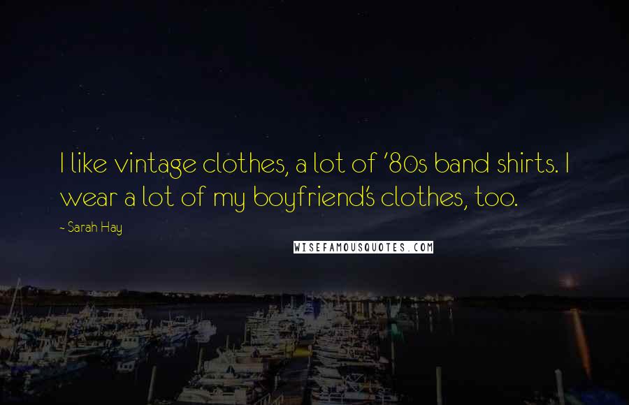 Sarah Hay Quotes: I like vintage clothes, a lot of '80s band shirts. I wear a lot of my boyfriend's clothes, too.