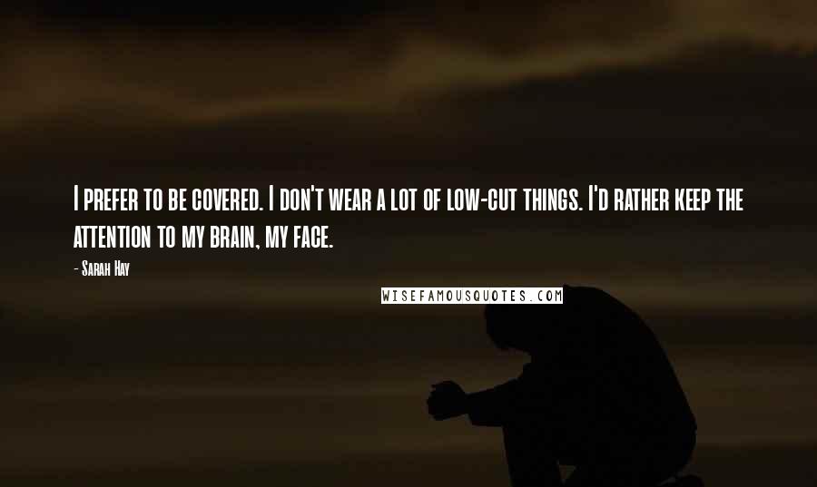 Sarah Hay Quotes: I prefer to be covered. I don't wear a lot of low-cut things. I'd rather keep the attention to my brain, my face.