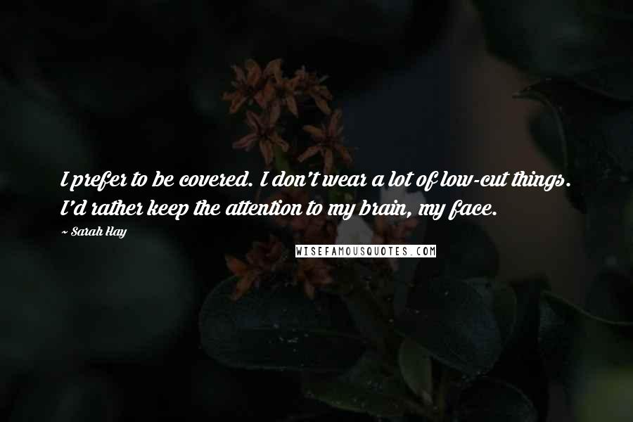 Sarah Hay Quotes: I prefer to be covered. I don't wear a lot of low-cut things. I'd rather keep the attention to my brain, my face.