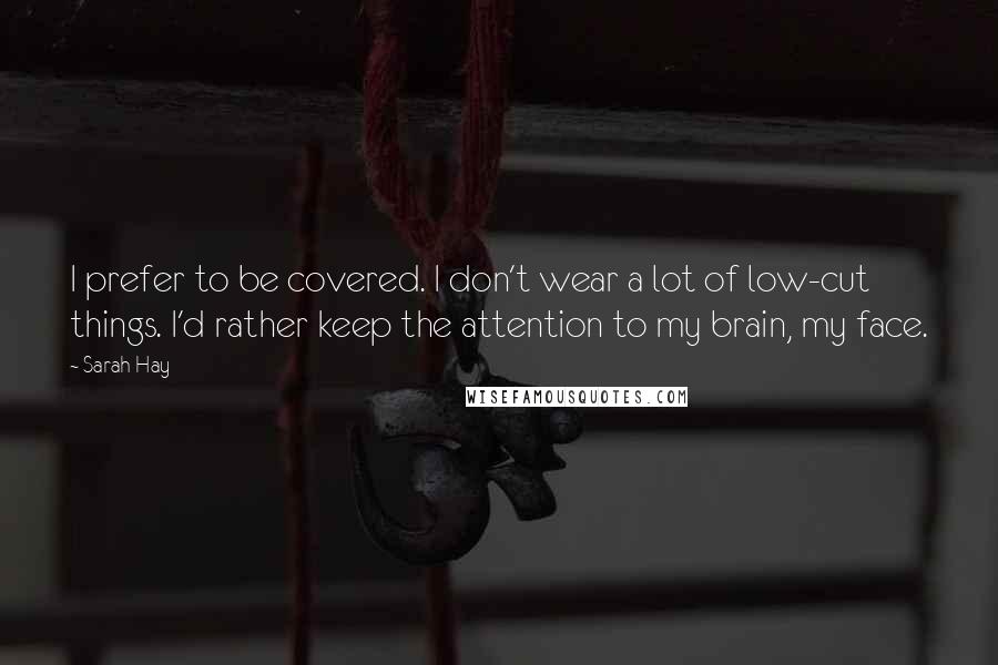 Sarah Hay Quotes: I prefer to be covered. I don't wear a lot of low-cut things. I'd rather keep the attention to my brain, my face.
