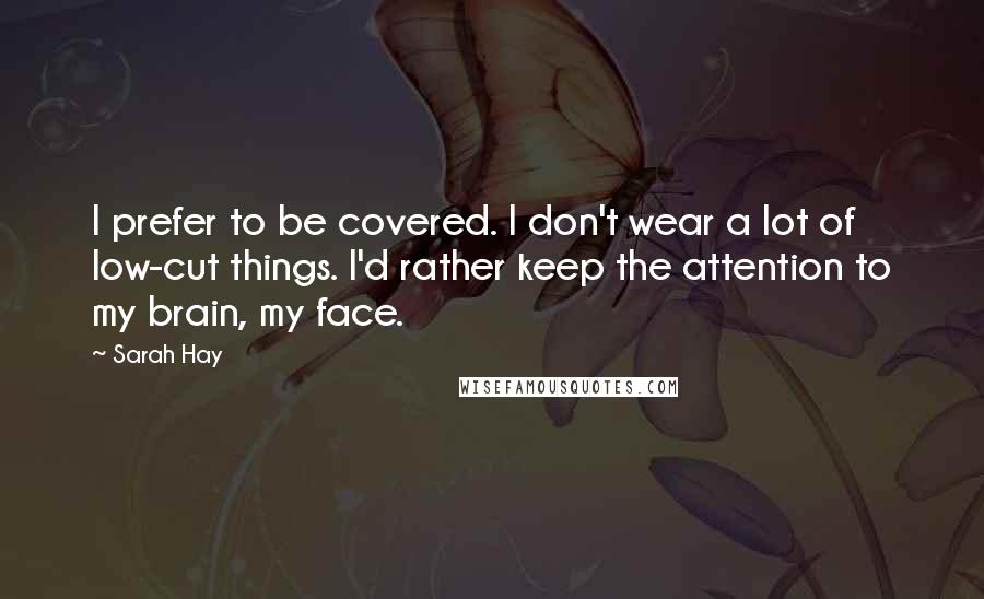 Sarah Hay Quotes: I prefer to be covered. I don't wear a lot of low-cut things. I'd rather keep the attention to my brain, my face.