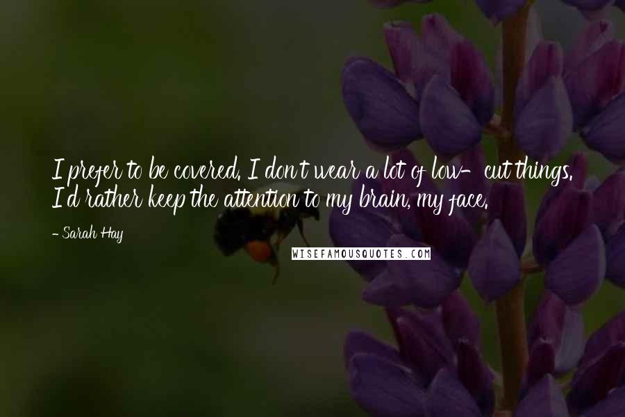 Sarah Hay Quotes: I prefer to be covered. I don't wear a lot of low-cut things. I'd rather keep the attention to my brain, my face.