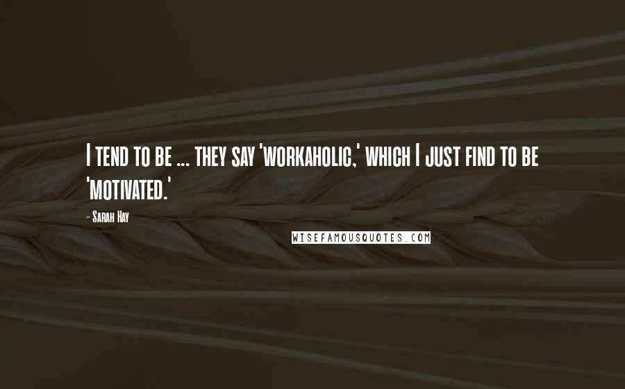 Sarah Hay Quotes: I tend to be ... they say 'workaholic,' which I just find to be 'motivated.'