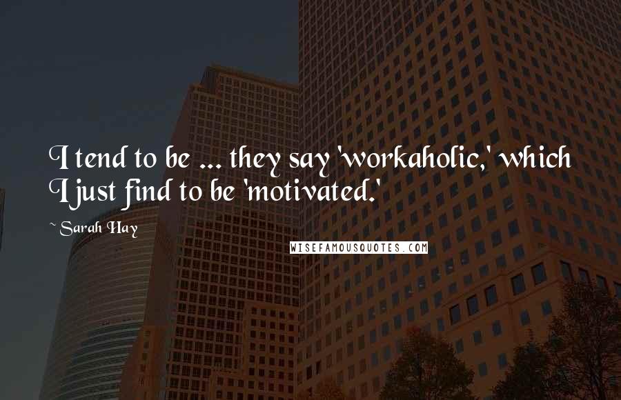 Sarah Hay Quotes: I tend to be ... they say 'workaholic,' which I just find to be 'motivated.'