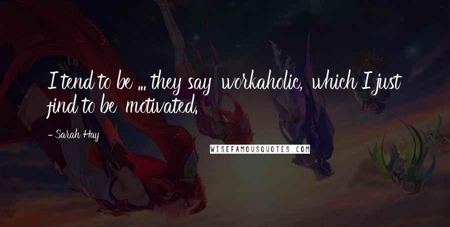 Sarah Hay Quotes: I tend to be ... they say 'workaholic,' which I just find to be 'motivated.'