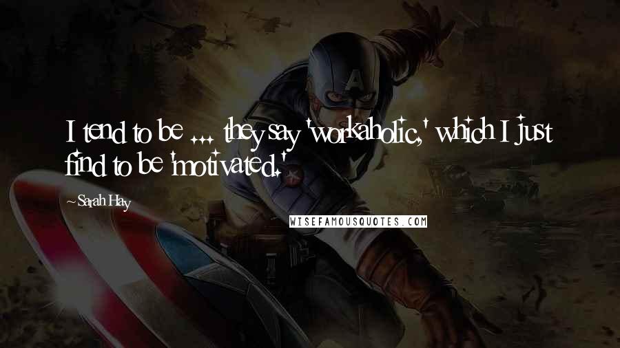 Sarah Hay Quotes: I tend to be ... they say 'workaholic,' which I just find to be 'motivated.'