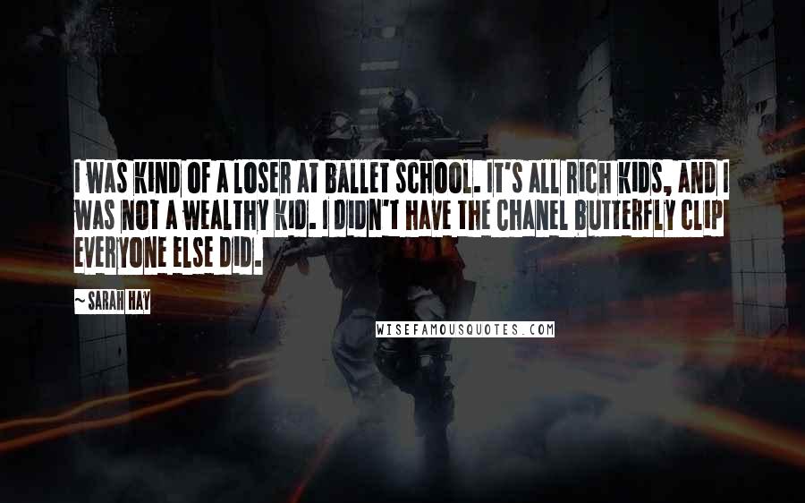 Sarah Hay Quotes: I was kind of a loser at ballet school. It's all rich kids, and I was not a wealthy kid. I didn't have the Chanel butterfly clip everyone else did.
