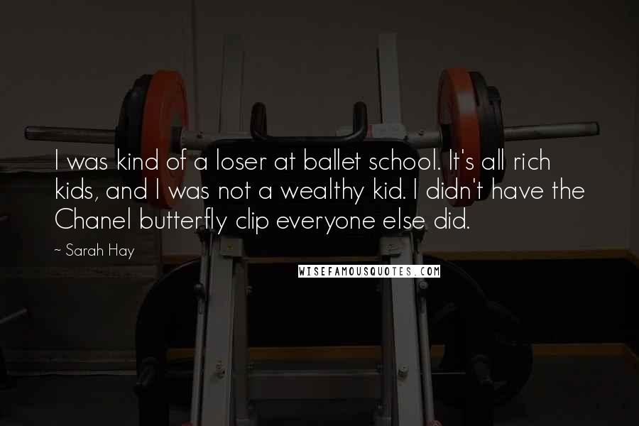 Sarah Hay Quotes: I was kind of a loser at ballet school. It's all rich kids, and I was not a wealthy kid. I didn't have the Chanel butterfly clip everyone else did.