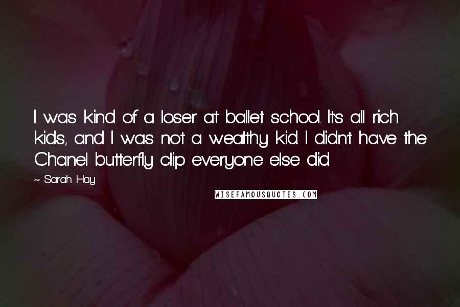 Sarah Hay Quotes: I was kind of a loser at ballet school. It's all rich kids, and I was not a wealthy kid. I didn't have the Chanel butterfly clip everyone else did.