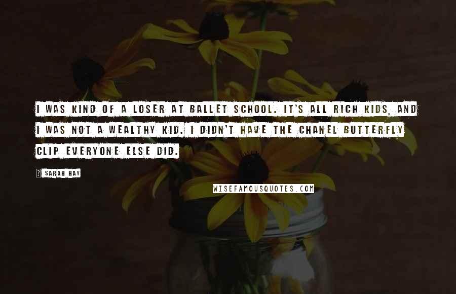 Sarah Hay Quotes: I was kind of a loser at ballet school. It's all rich kids, and I was not a wealthy kid. I didn't have the Chanel butterfly clip everyone else did.