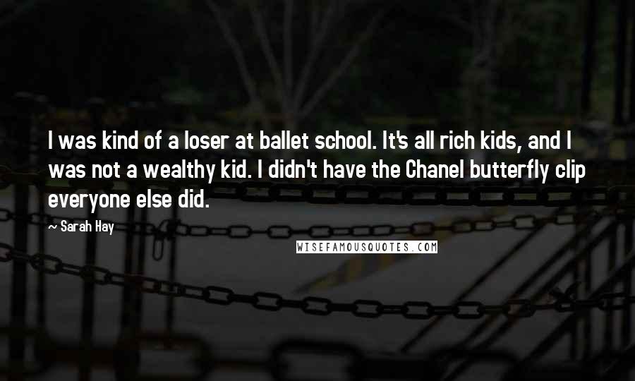Sarah Hay Quotes: I was kind of a loser at ballet school. It's all rich kids, and I was not a wealthy kid. I didn't have the Chanel butterfly clip everyone else did.
