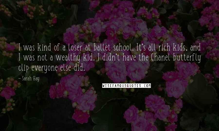 Sarah Hay Quotes: I was kind of a loser at ballet school. It's all rich kids, and I was not a wealthy kid. I didn't have the Chanel butterfly clip everyone else did.