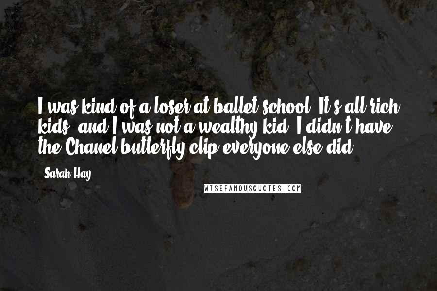 Sarah Hay Quotes: I was kind of a loser at ballet school. It's all rich kids, and I was not a wealthy kid. I didn't have the Chanel butterfly clip everyone else did.