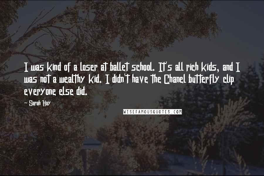 Sarah Hay Quotes: I was kind of a loser at ballet school. It's all rich kids, and I was not a wealthy kid. I didn't have the Chanel butterfly clip everyone else did.