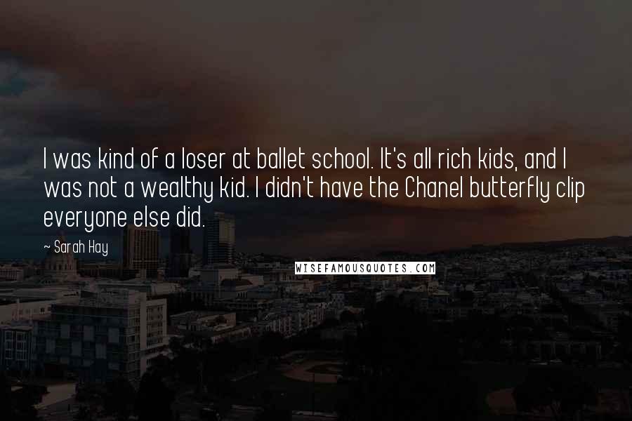 Sarah Hay Quotes: I was kind of a loser at ballet school. It's all rich kids, and I was not a wealthy kid. I didn't have the Chanel butterfly clip everyone else did.