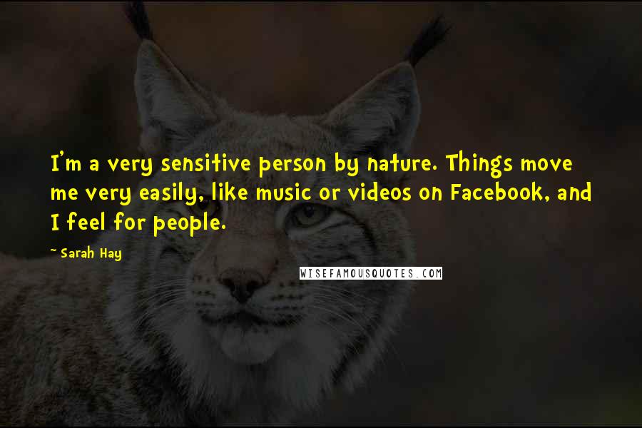 Sarah Hay Quotes: I'm a very sensitive person by nature. Things move me very easily, like music or videos on Facebook, and I feel for people.
