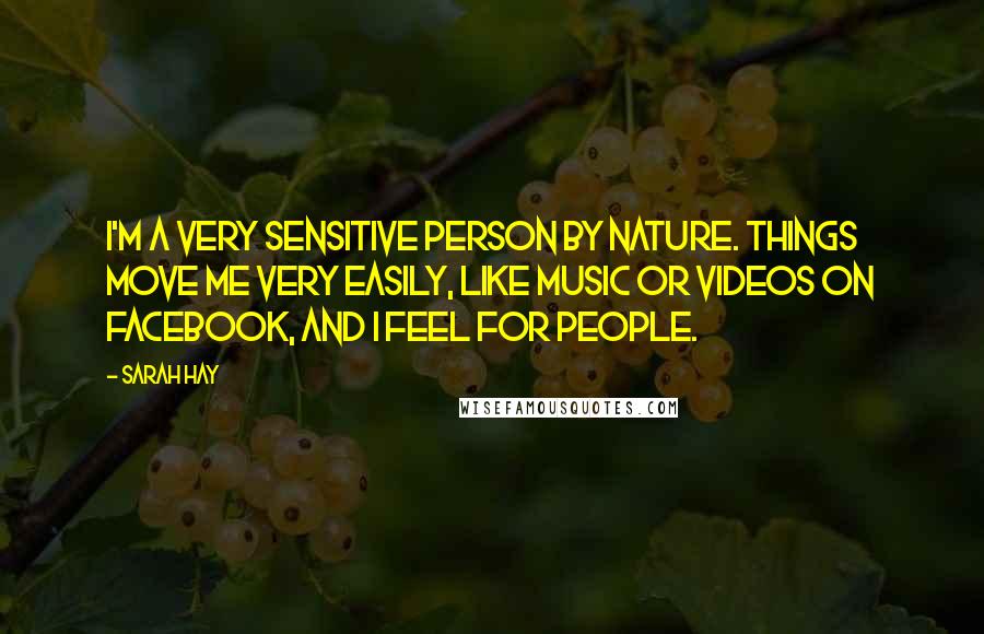 Sarah Hay Quotes: I'm a very sensitive person by nature. Things move me very easily, like music or videos on Facebook, and I feel for people.