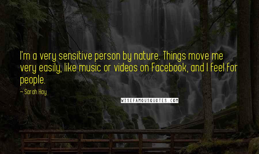 Sarah Hay Quotes: I'm a very sensitive person by nature. Things move me very easily, like music or videos on Facebook, and I feel for people.