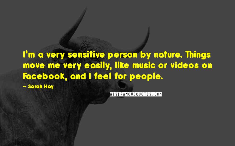Sarah Hay Quotes: I'm a very sensitive person by nature. Things move me very easily, like music or videos on Facebook, and I feel for people.