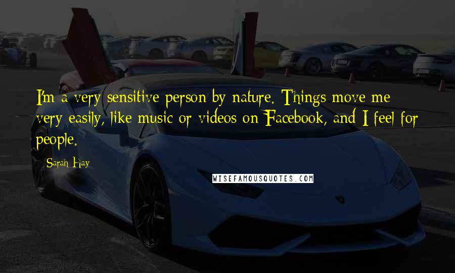 Sarah Hay Quotes: I'm a very sensitive person by nature. Things move me very easily, like music or videos on Facebook, and I feel for people.