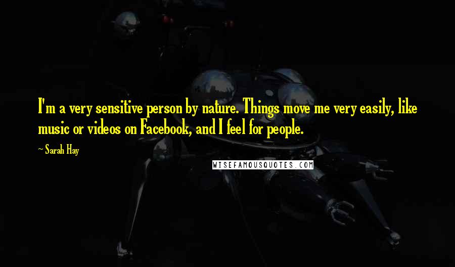 Sarah Hay Quotes: I'm a very sensitive person by nature. Things move me very easily, like music or videos on Facebook, and I feel for people.
