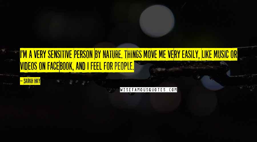 Sarah Hay Quotes: I'm a very sensitive person by nature. Things move me very easily, like music or videos on Facebook, and I feel for people.