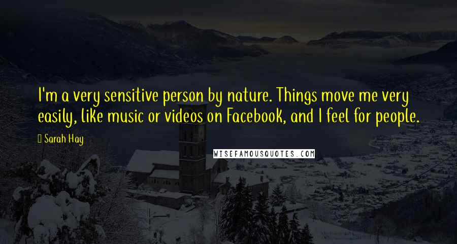 Sarah Hay Quotes: I'm a very sensitive person by nature. Things move me very easily, like music or videos on Facebook, and I feel for people.