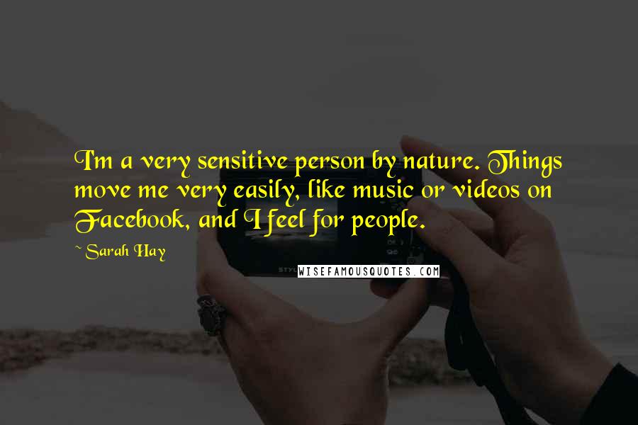 Sarah Hay Quotes: I'm a very sensitive person by nature. Things move me very easily, like music or videos on Facebook, and I feel for people.