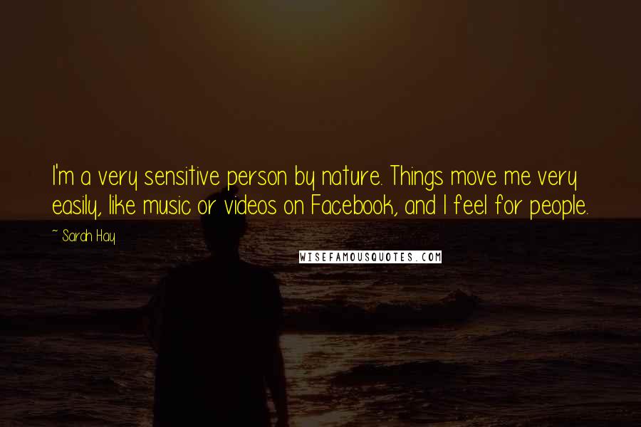 Sarah Hay Quotes: I'm a very sensitive person by nature. Things move me very easily, like music or videos on Facebook, and I feel for people.
