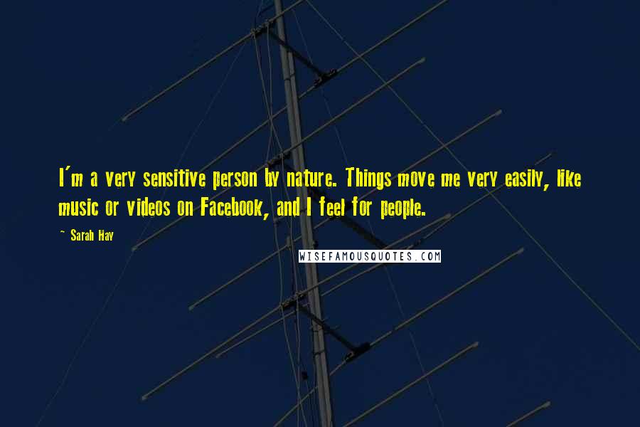 Sarah Hay Quotes: I'm a very sensitive person by nature. Things move me very easily, like music or videos on Facebook, and I feel for people.