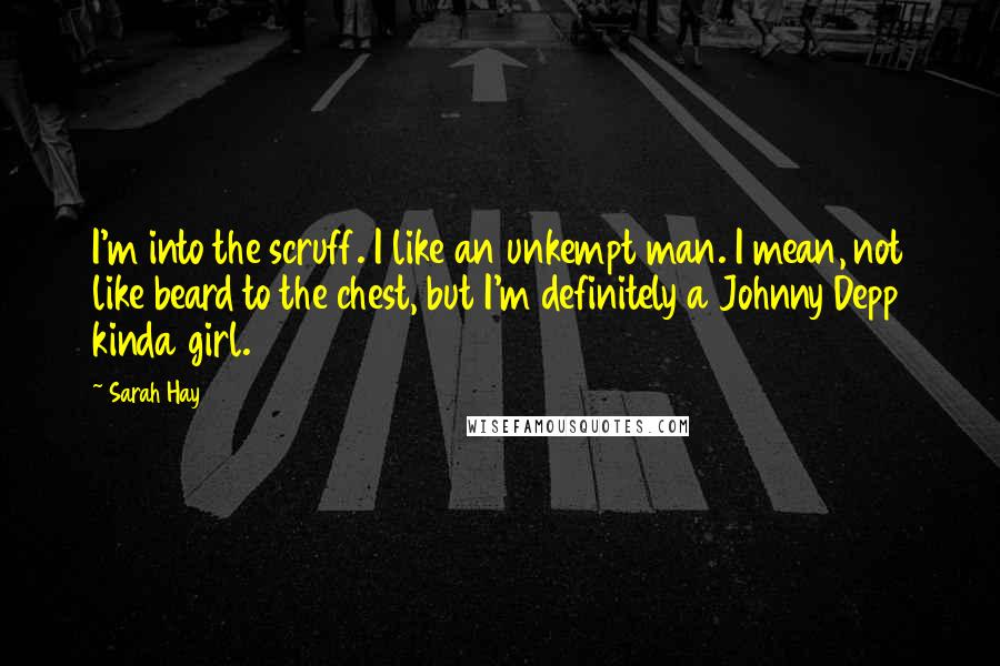 Sarah Hay Quotes: I'm into the scruff. I like an unkempt man. I mean, not like beard to the chest, but I'm definitely a Johnny Depp kinda girl.