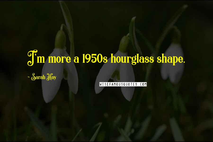 Sarah Hay Quotes: I'm more a 1950s hourglass shape.