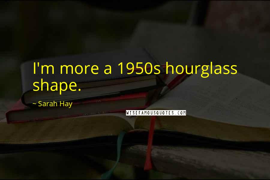 Sarah Hay Quotes: I'm more a 1950s hourglass shape.