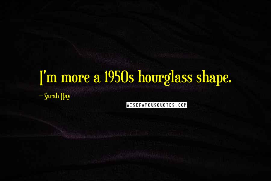 Sarah Hay Quotes: I'm more a 1950s hourglass shape.