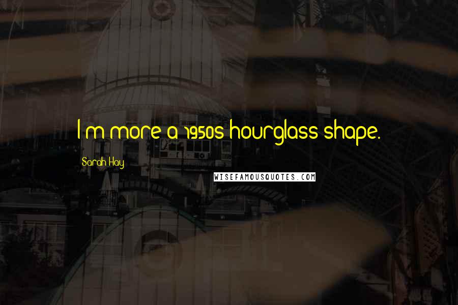 Sarah Hay Quotes: I'm more a 1950s hourglass shape.