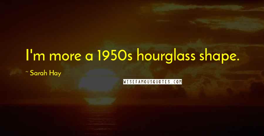 Sarah Hay Quotes: I'm more a 1950s hourglass shape.