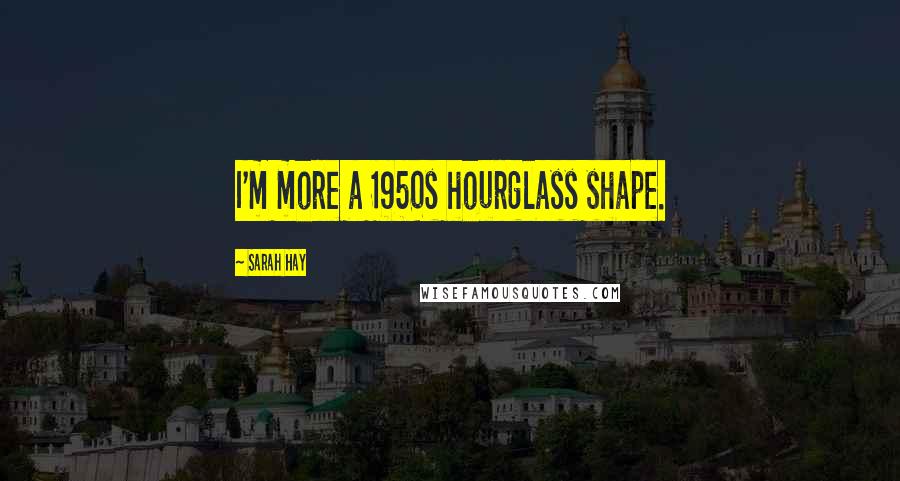 Sarah Hay Quotes: I'm more a 1950s hourglass shape.