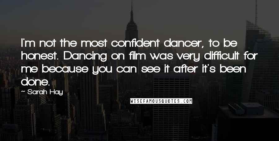Sarah Hay Quotes: I'm not the most confident dancer, to be honest. Dancing on film was very difficult for me because you can see it after it's been done.
