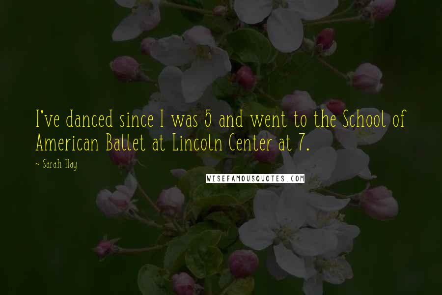 Sarah Hay Quotes: I've danced since I was 5 and went to the School of American Ballet at Lincoln Center at 7.