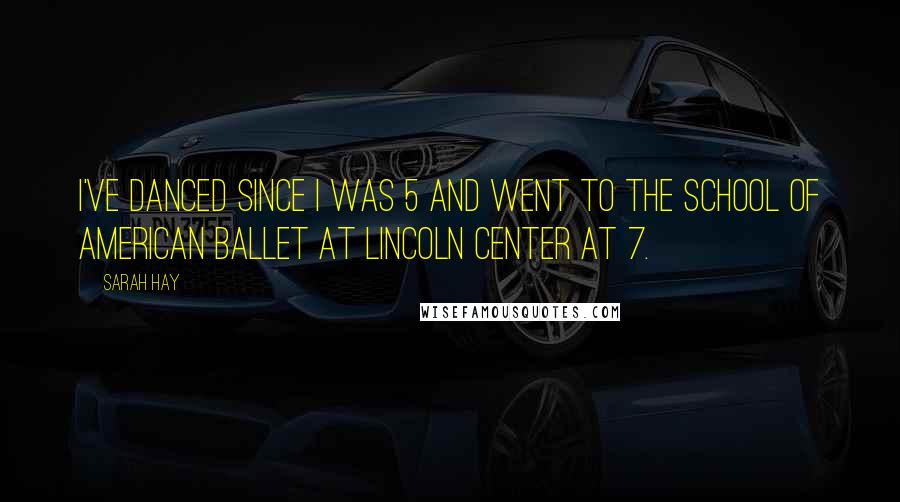 Sarah Hay Quotes: I've danced since I was 5 and went to the School of American Ballet at Lincoln Center at 7.