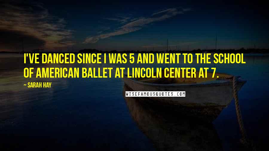 Sarah Hay Quotes: I've danced since I was 5 and went to the School of American Ballet at Lincoln Center at 7.