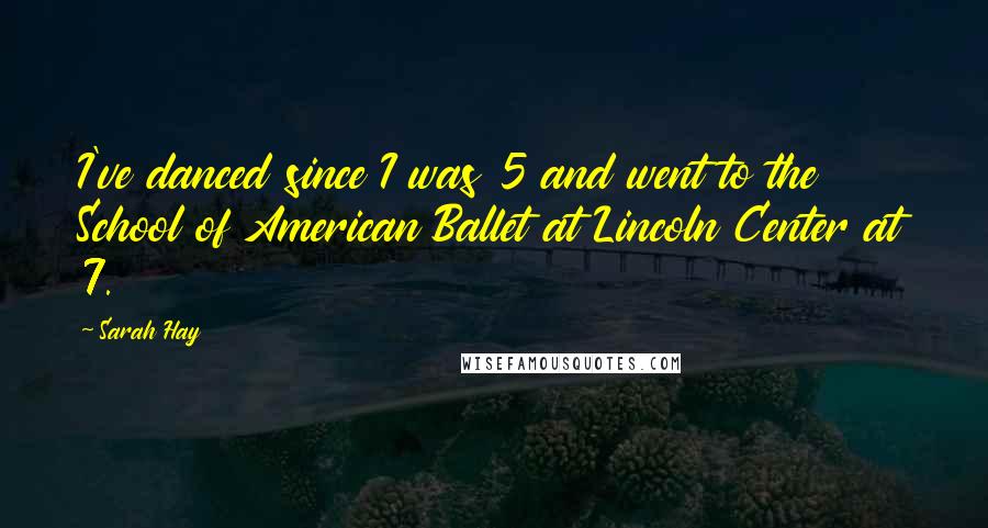 Sarah Hay Quotes: I've danced since I was 5 and went to the School of American Ballet at Lincoln Center at 7.